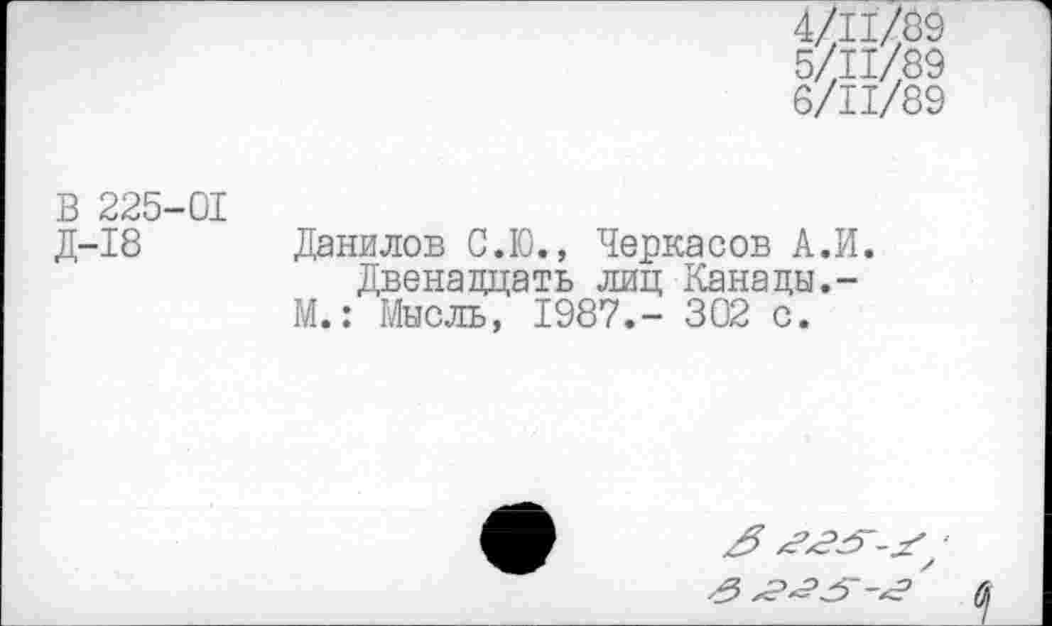 ﻿Ш19 5/11/89 6/11/89
В 225-01
Д-18 Данилов С.Ю., Черкасов А.И. Двенадцать лиц Канацы.-М.: Мысль, 1987.- 302 с.
/5	•